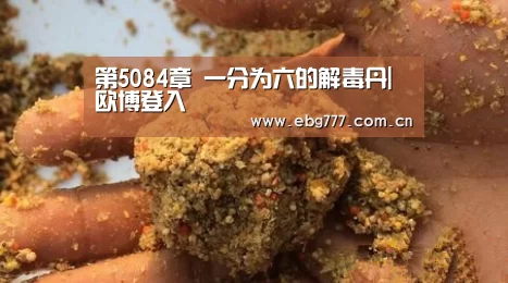 第5084章 一分为六的解毒丹|欧博登入(图2) 欧博登入