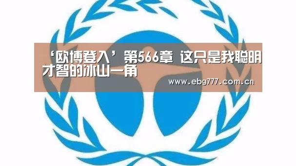 ‘欧博登入’第566章 这只是我聪明才智的冰山一角(图3) 欧博登入