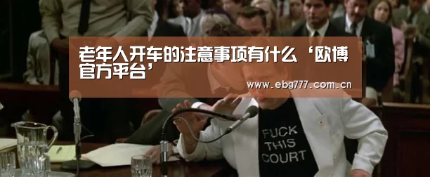 老年人开车的注意事项有什么‘欧博官方平台’(图2) 欧博登入